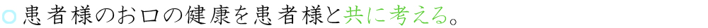 患者様のお口の健康を、患者様と共に考える。