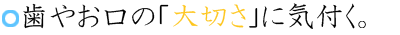 歯やお口の「大切さ」に気づく。