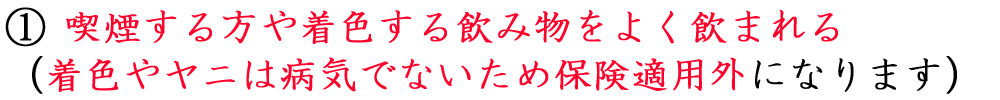 ①喫煙する方や着色する飲み物をよく飲まれる（着色やヤニは病気でないため保険適用外になります）